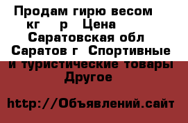 Продам гирю весом 32 кг 600р › Цена ­ 600 - Саратовская обл., Саратов г. Спортивные и туристические товары » Другое   